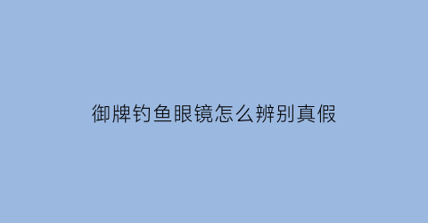 “御牌钓鱼眼镜怎么辨别真假