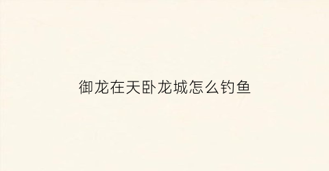 御龙在天卧龙城怎么钓鱼(御龙在天卧龙称号怎么获得)