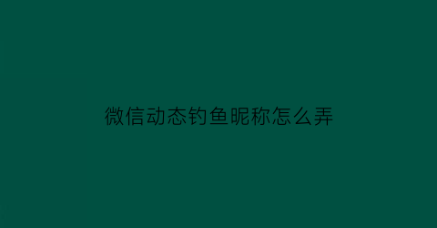 微信动态钓鱼昵称怎么弄(钓鱼微信)
