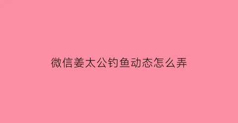 微信姜太公钓鱼动态怎么弄(姜太公钓鱼微信头像)