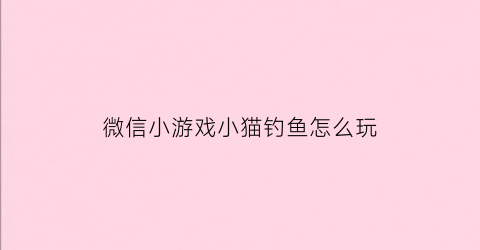 微信小游戏小猫钓鱼怎么玩(游戏小猫钓鱼规则)