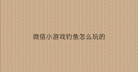 微信小游戏钓鱼怎么玩的(微信钓鱼)