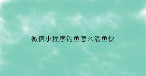 微信小程序钓鱼怎么溜鱼快(微信小游戏钓鱼怎么玩)