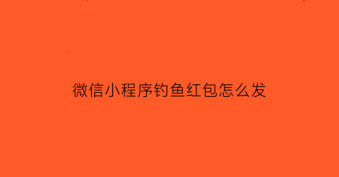 “微信小程序钓鱼红包怎么发(微信小程序钓鱼红包怎么发给别人)