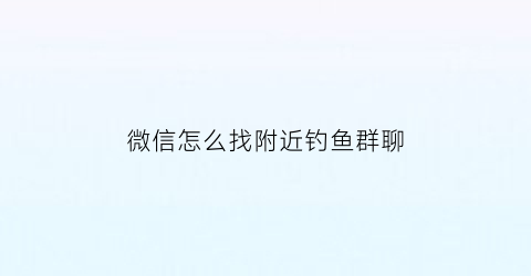 “微信怎么找附近钓鱼群聊(附近钓鱼微信群号大全)