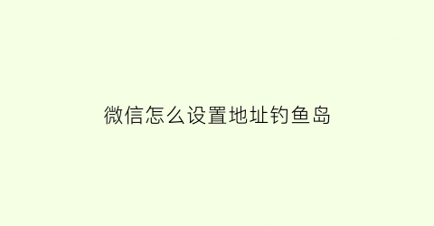 “微信怎么设置地址钓鱼岛(微信地址怎么设置爱琴海)