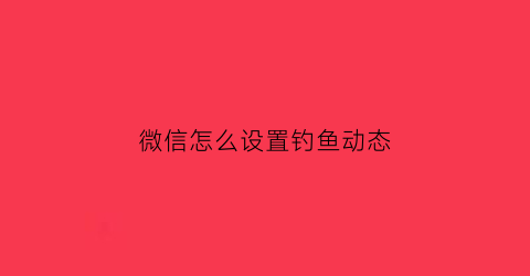微信怎么设置钓鱼动态(微信钓鱼搞笑动态图片)