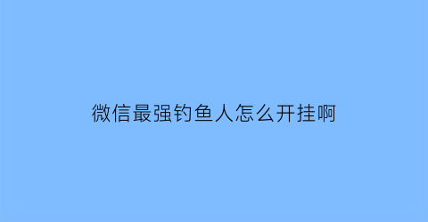 “微信最强钓鱼人怎么开挂啊(微信最强钓鱼人增强版攻略)