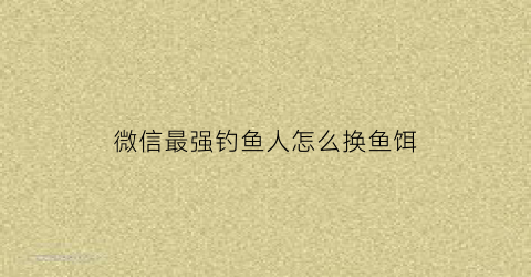 微信最强钓鱼人怎么换鱼饵(微信最强钓鱼人怎么刷鱼票)