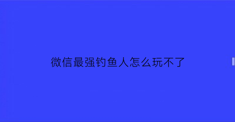 微信最强钓鱼人怎么玩不了