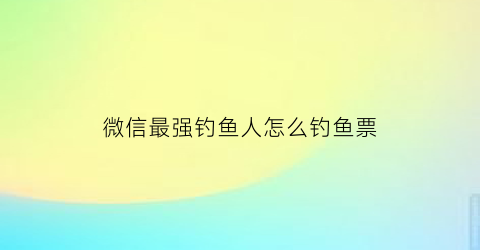 微信最强钓鱼人怎么钓鱼票(微信最强钓鱼人买不了鱼竿)