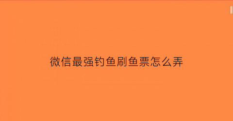 微信最强钓鱼刷鱼票怎么弄(微信最强钓鱼怎么换鱼饵)