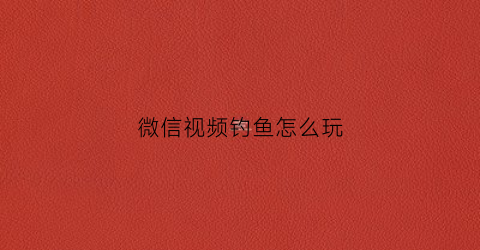 微信视频钓鱼怎么玩(微信视频聊天美颜软件免费钓鱼软件)
