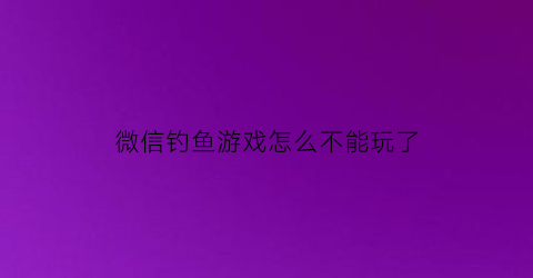 微信钓鱼游戏怎么不能玩了(微信钓鱼)