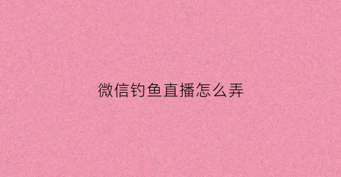 微信钓鱼直播怎么弄(微信钓鱼游戏攻略)