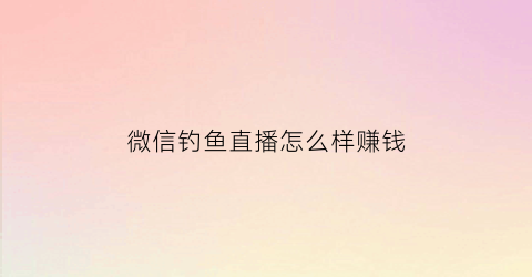 微信钓鱼直播怎么样赚钱(微信钓鱼游戏攻略)