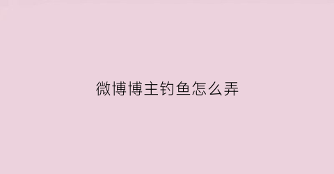 微博博主钓鱼怎么弄(微博钓鱼活动什么时候结束)