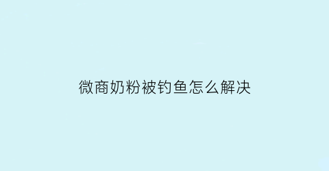 微商奶粉被钓鱼怎么解决(微商卖奶粉)