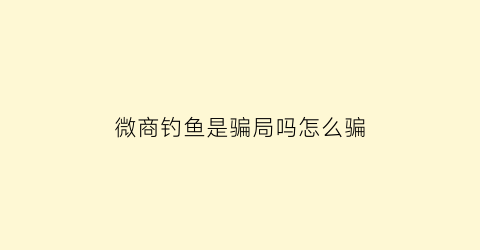 微商钓鱼是骗局吗怎么骗(微信钓鱼套路)