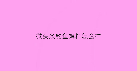 微头条钓鱼饵料怎么样(头条里面的微头条是什么意思)