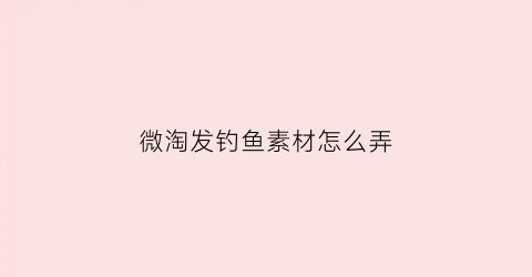 微淘发钓鱼素材怎么弄