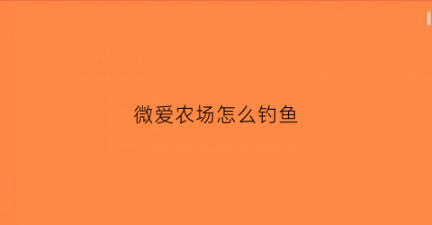 微爱农场怎么钓鱼(微爱农场怎么样获得想要的道具)