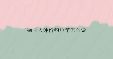 德国人评价钓鱼竿怎么说(德国人评价钓鱼竿怎么说的)