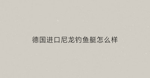 “德国进口尼龙钓鱼艇怎么样(最好的尼龙钓线)