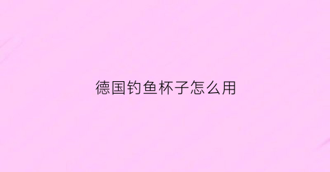 德国钓鱼杯子怎么用(钓鱼杯是什么)