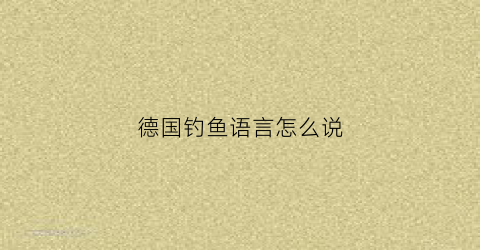 “德国钓鱼语言怎么说(德国钓鱼的故事)