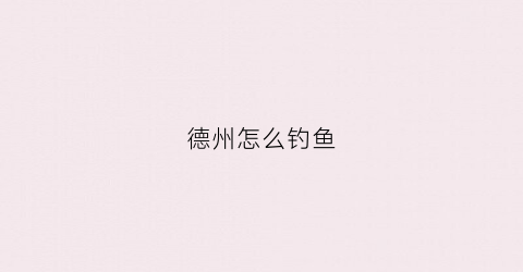 德州怎么钓鱼(德州钓鱼的方法)