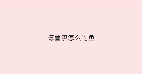 德鲁伊怎么钓鱼(wow德鲁伊怎么玩)