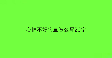 “心情不好钓鱼怎么写20字(心情不好钓鱼的句子说说心情短语)