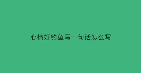 心情好钓鱼写一句话怎么写