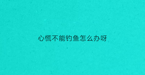 心慌不能钓鱼怎么办呀(心慌不能钓鱼怎么办呀)