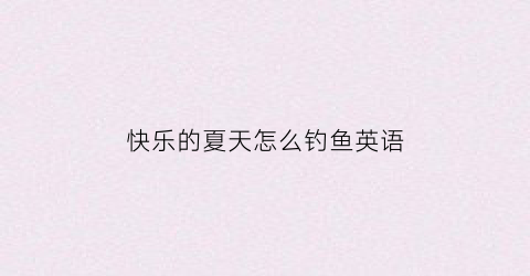 快乐的夏天怎么钓鱼英语(快乐的夏天英语作文)
