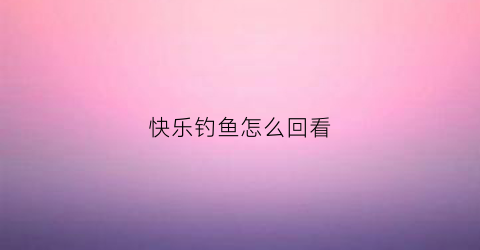 快乐钓鱼怎么回看(快乐钓鱼频道在线直播)