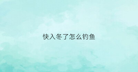 快入冬了怎么钓鱼(入冬怎样钓鱼)