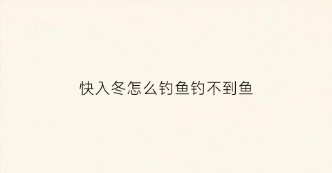 “快入冬怎么钓鱼钓不到鱼(刚入冬钓鱼技巧)