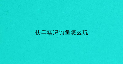 快手实况钓鱼怎么玩(快手钓鱼手机直播怎么才能高清)