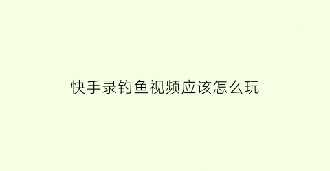 “快手录钓鱼视频应该怎么玩(做为一名钓鱼人不走空路的原则快手怎么搜索配音)