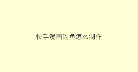 快手漫画钓鱼怎么制作(快手漫画钓鱼怎么制作出来的)