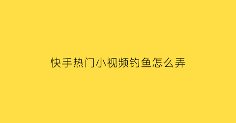 快手热门小视频钓鱼怎么弄