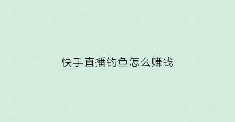 快手直播钓鱼怎么赚钱(快手直播钓鱼怎么放大浮漂)