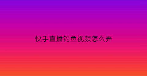 快手直播钓鱼视频怎么弄(快手钓鱼直播双画面怎么设置的)