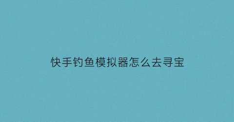 快手钓鱼模拟器怎么去寻宝(钓鱼模拟器怎么钓鱼)
