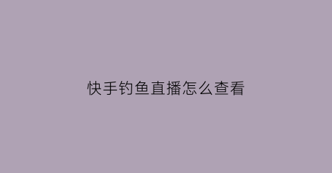 快手钓鱼直播怎么查看(快手主播钓鱼)