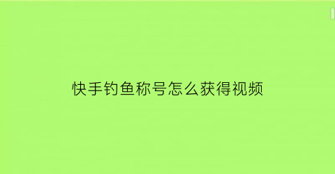 “快手钓鱼称号怎么获得视频(快手钓鱼名字大全)