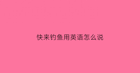 快来钓鱼用英语怎么说(将要去钓鱼的英文)