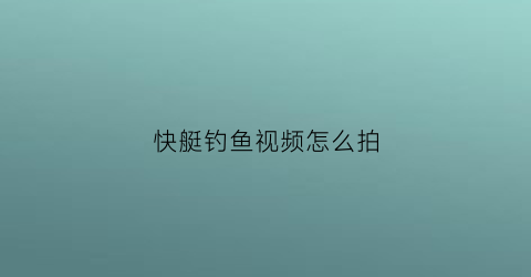快艇钓鱼视频怎么拍(快艇视屏)